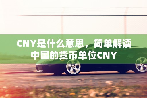 CNY是什么意思，简单解读中国的货币单位CNY