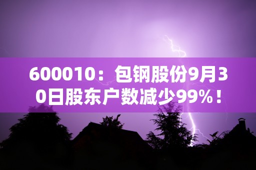 600010：包钢股份9月30日股东户数减少99%！