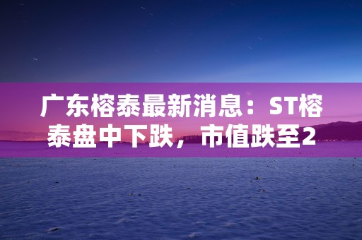 广东榕泰最新消息：ST榕泰盘中下跌，市值跌至27.81亿元！