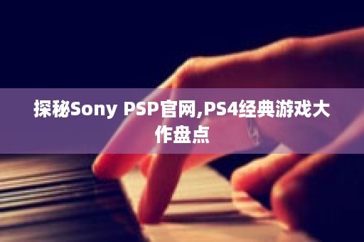 探秘Sony PSP官网,PS4经典游戏大作盘点