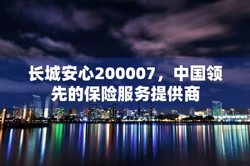 长城安心200007，中国领先的保险服务提供商